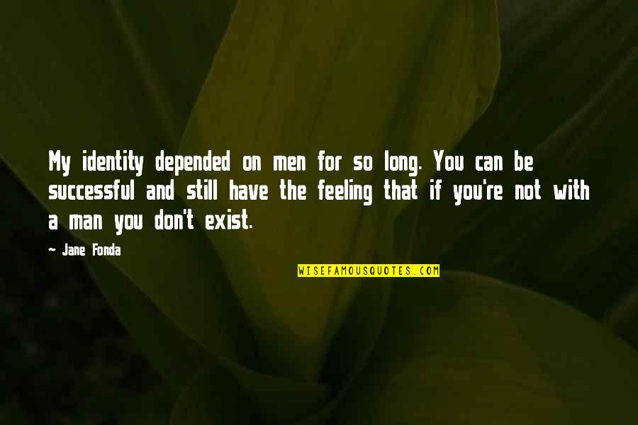 Feeling With You Quotes By Jane Fonda: My identity depended on men for so long. Feeling With You Quotes By Jane Fonda: My identity depended on men for so long.