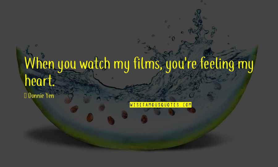 Feeling With Your Heart Quotes By Donnie Yen: When you watch my films, you're feeling my Feeling With Your Heart Quotes By Donnie Yen: When you watch my films, you're feeling my