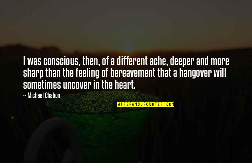 Feeling With Your Heart Quotes By Michael Chabon: I was conscious, then, of a different ache, Feeling With Your Heart Quotes By Michael Chabon: I was conscious, then, of a different ache,
