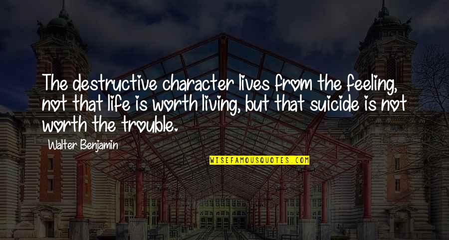 Feeling Worth It Quotes By Walter Benjamin: The destructive character lives from the feeling, not