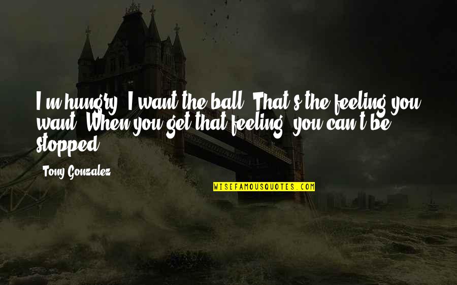 Feeling You Get Quotes By Tony Gonzalez: I'm hungry. I want the ball. That's the Feeling You Get Quotes By Tony Gonzalez: I'm hungry. I want the ball. That's the