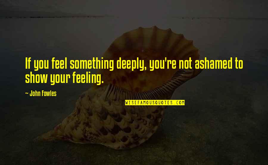 Feeling You Quotes By John Fowles: If you feel something deeply, you're not ashamed