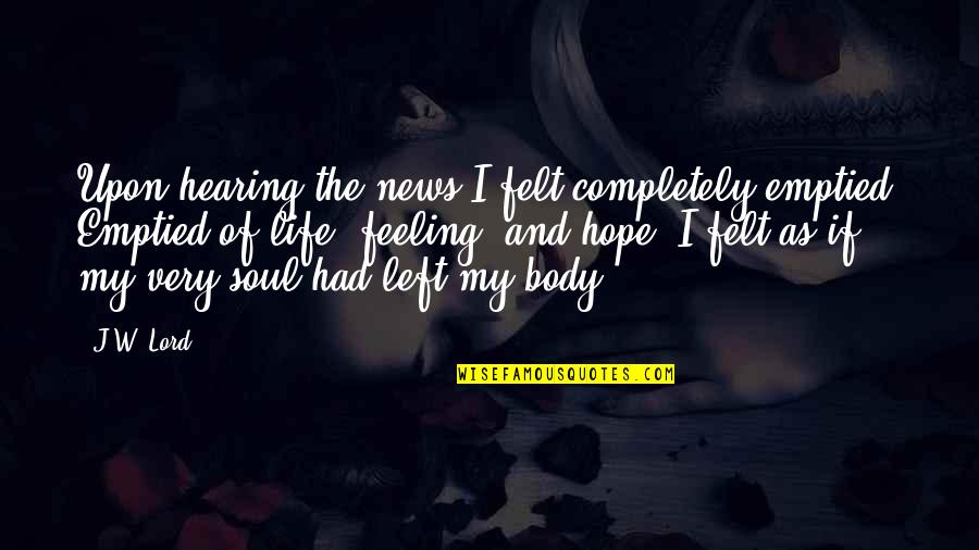 Feeling Your Body Quotes By J.W. Lord: Upon hearing the news I felt completely emptied. Feeling Your Body Quotes By J.W. Lord: Upon hearing the news I felt completely emptied.