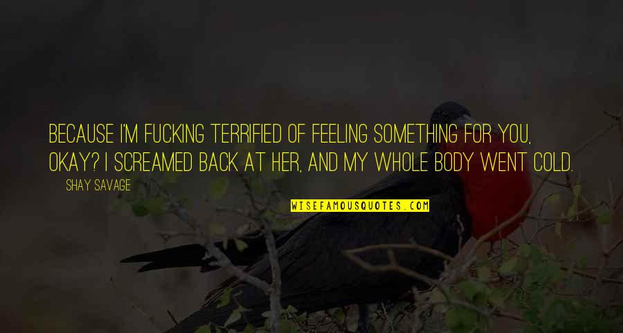 Feeling Your Body Quotes By Shay Savage: Because I'm fucking terrified of feeling something for Feeling Your Body Quotes By Shay Savage: Because I'm fucking terrified of feeling something for
