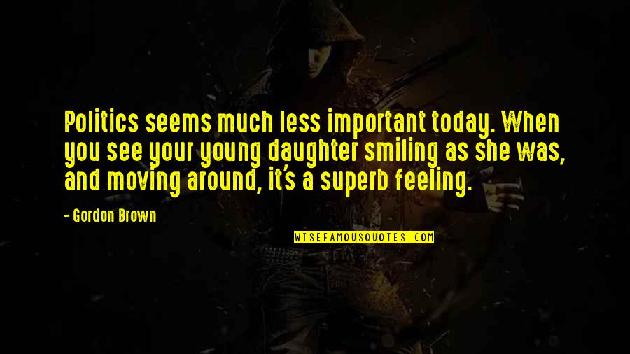 Feeling Your Feelings Quotes By Gordon Brown: Politics seems much less important today. When you