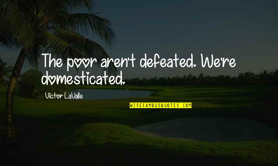 Feelingalive Quotes By Victor LaValle: The poor aren't defeated. We're domesticated.