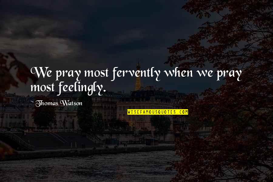 Feelingly Quotes By Thomas Watson: We pray most fervently when we pray most Feelingly Quotes By Thomas Watson: We pray most fervently when we pray most