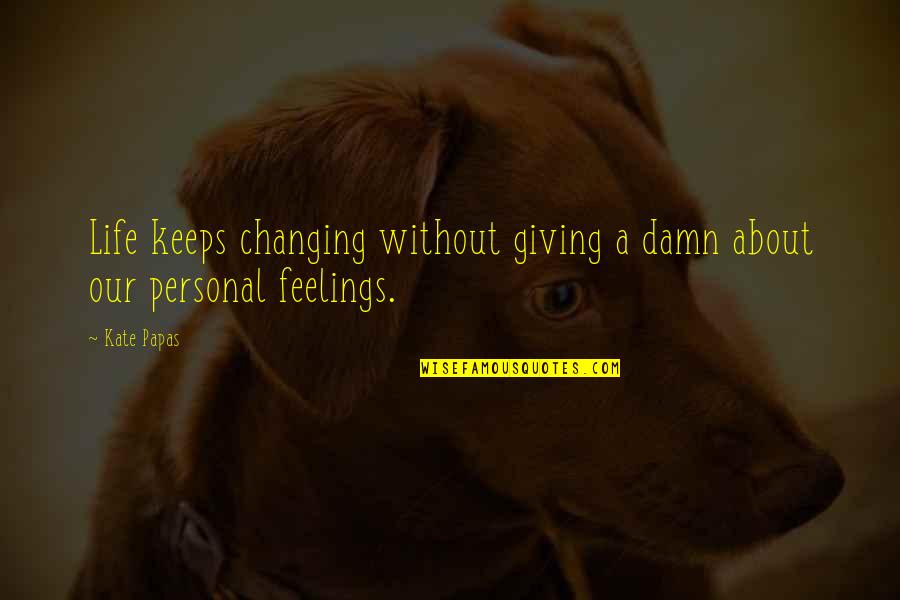 Feelings Changing Quotes By Kate Papas: Life keeps changing without giving a damn about