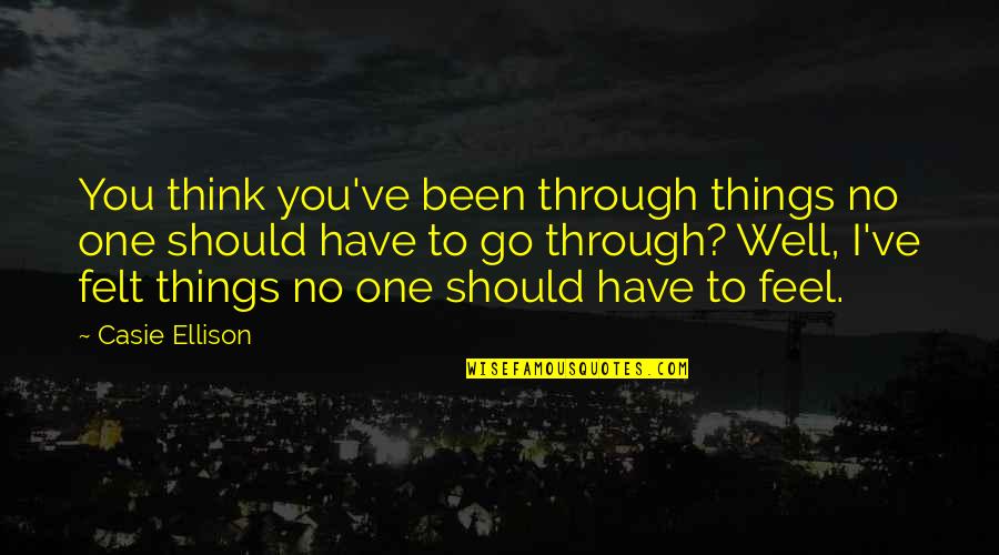 Feelings Emotions Quotes By Casie Ellison: You think you've been through things no one