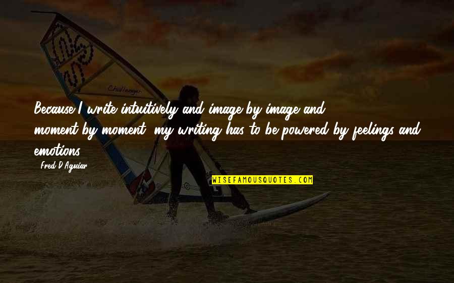 Feelings Emotions Quotes By Fred D'Aguiar: Because I write intuitively and image-by-image and moment-by-moment,