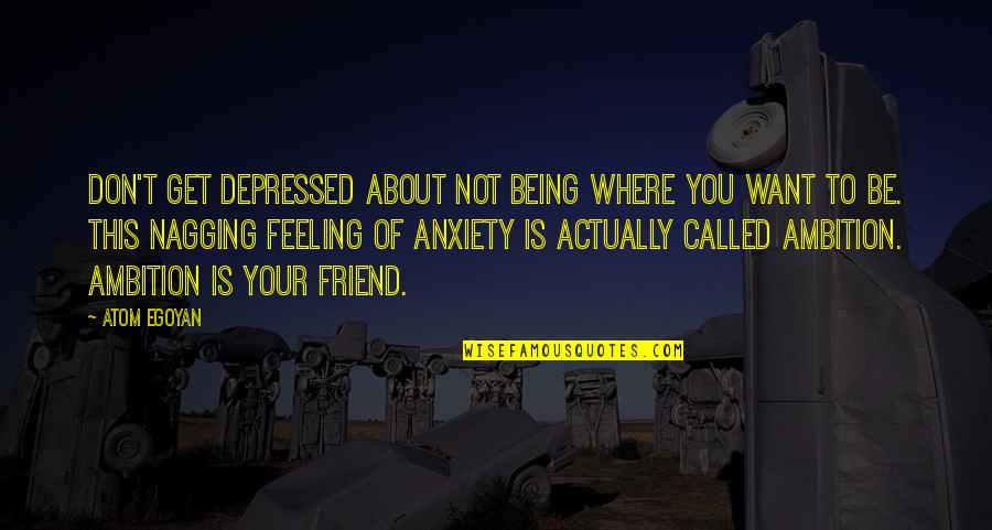 Feelings For A Friend Quotes By Atom Egoyan: Don't get depressed about not being where you Feelings For A Friend Quotes By Atom Egoyan: Don't get depressed about not being where you
