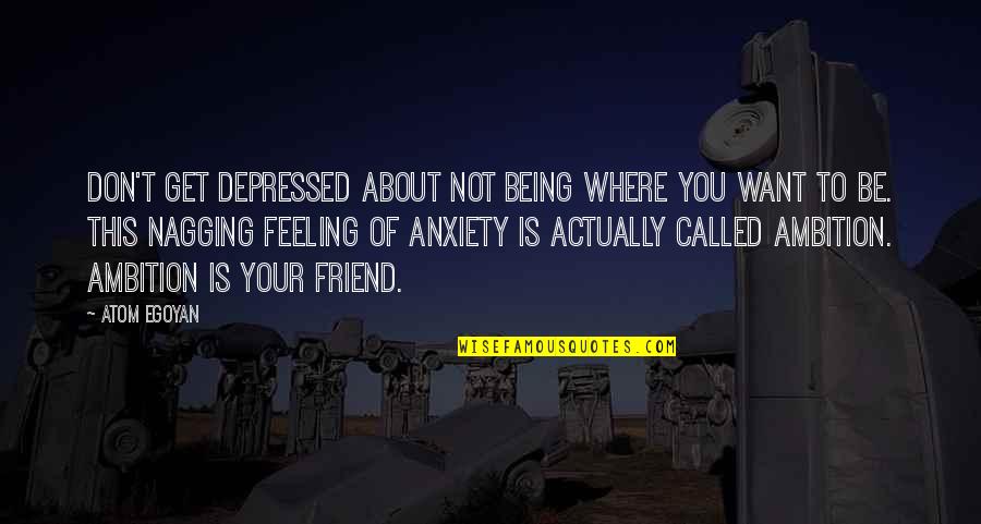 Feelings For Your Best Friend Quotes By Atom Egoyan: Don't get depressed about not being where you Feelings For Your Best Friend Quotes By Atom Egoyan: Don't get depressed about not being where you