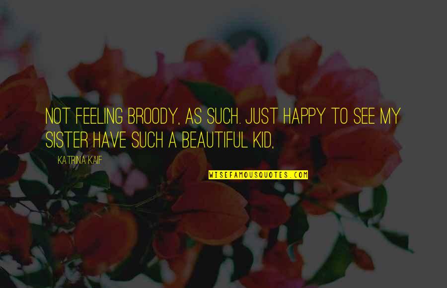 Feelings Happy Quotes By Katrina Kaif: Not feeling broody, as such. Just happy to