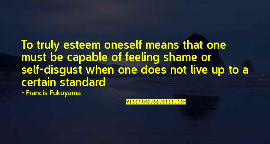 Feelings Of Disgust Quotes By Francis Fukuyama: To truly esteem oneself means that one must