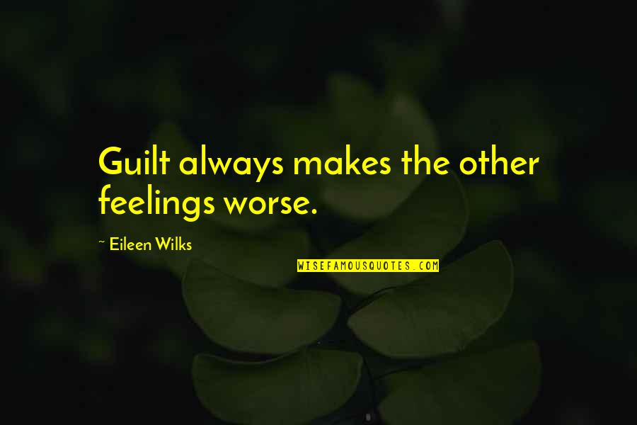 Feelings Of Guilt Quotes By Eileen Wilks: Guilt always makes the other feelings worse. Feelings Of Guilt Quotes By Eileen Wilks: Guilt always makes the other feelings worse.