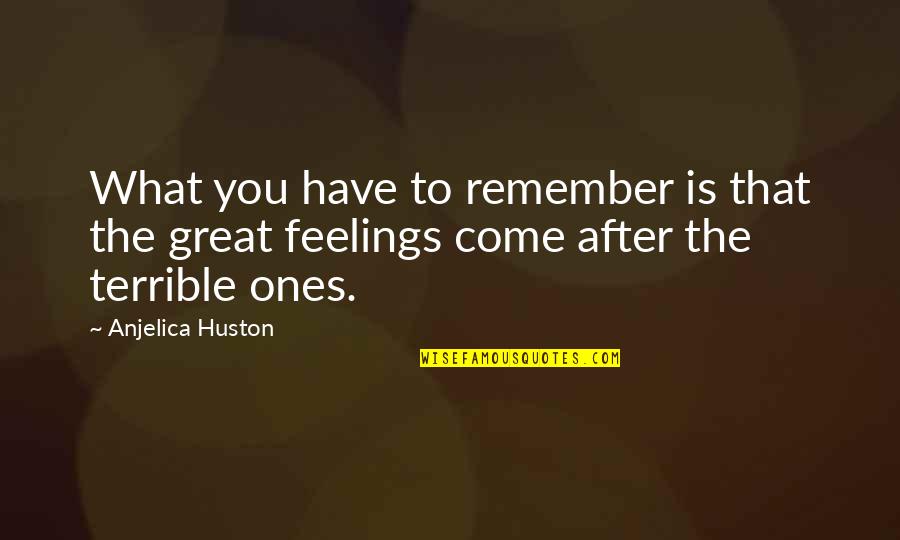 Feelings The Quotes By Anjelica Huston: What you have to remember is that the Feelings The Quotes By Anjelica Huston: What you have to remember is that the