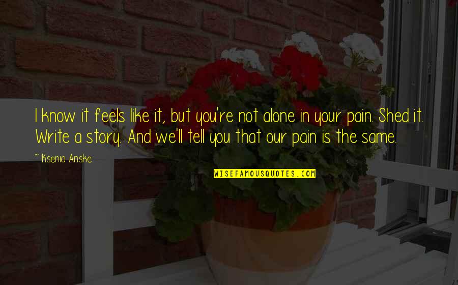 Feels Alone Quotes By Ksenia Anske: I know it feels like it, but you're Feels Alone Quotes By Ksenia Anske: I know it feels like it, but you're