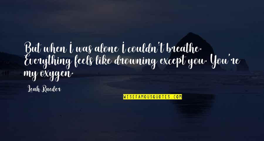 Feels Alone Quotes By Leah Raeder: But when I was alone I couldn't breathe. Feels Alone Quotes By Leah Raeder: But when I was alone I couldn't breathe.