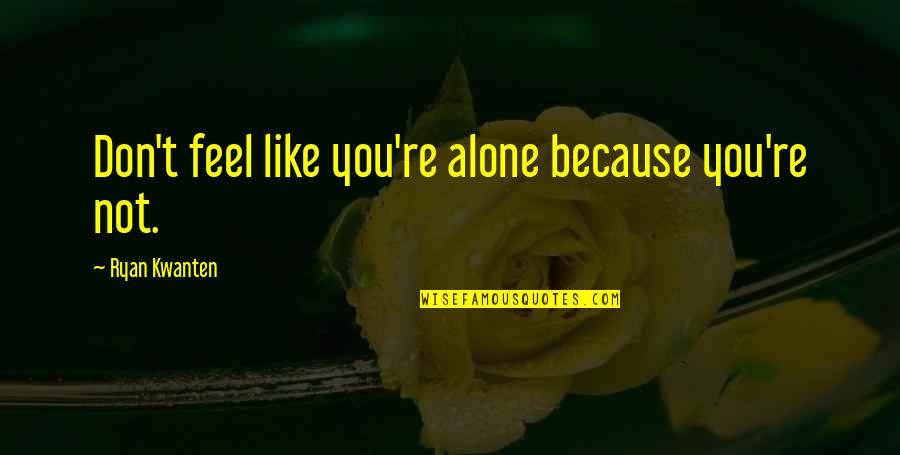 Feels Alone Quotes By Ryan Kwanten: Don't feel like you're alone because you're not. Feels Alone Quotes By Ryan Kwanten: Don't feel like you're alone because you're not.