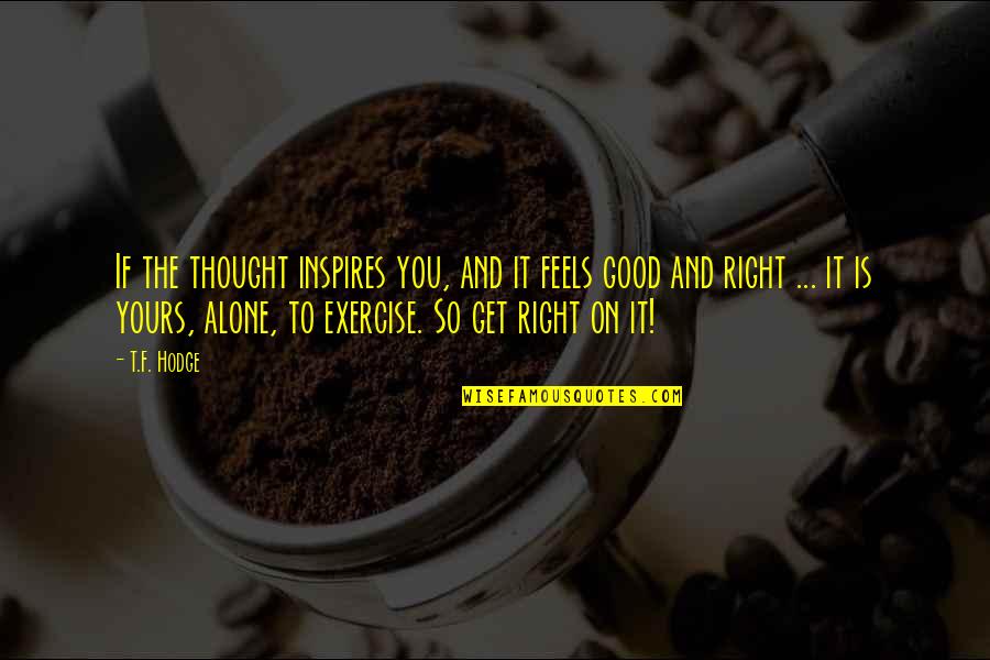 Feels Alone Quotes By T.F. Hodge: If the thought inspires you, and it feels Feels Alone Quotes By T.F. Hodge: If the thought inspires you, and it feels