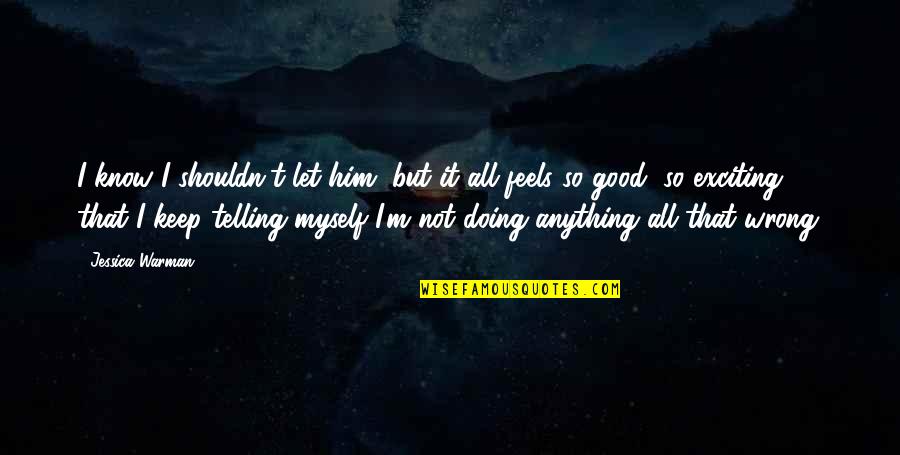 Feels Good Quotes By Jessica Warman: I know I shouldn't let him, but it