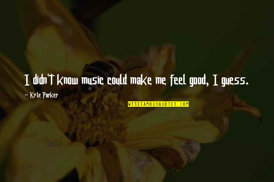 Feels Good Quotes By Kyle Parker: I didn't know music could make me feel