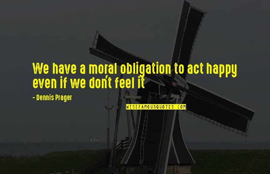 Feels Happy Quotes By Dennis Prager: We have a moral obligation to act happy Feels Happy Quotes By Dennis Prager: We have a moral obligation to act happy