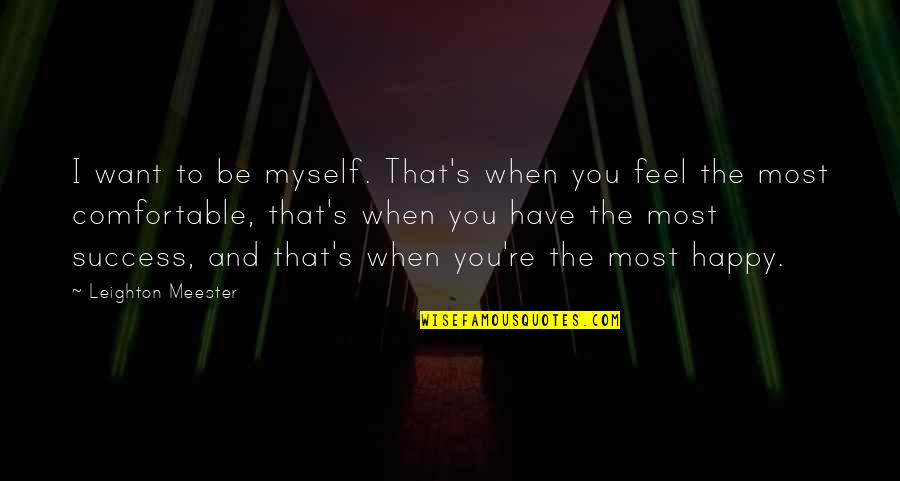 Feels Happy Quotes By Leighton Meester: I want to be myself. That's when you Feels Happy Quotes By Leighton Meester: I want to be myself. That's when you