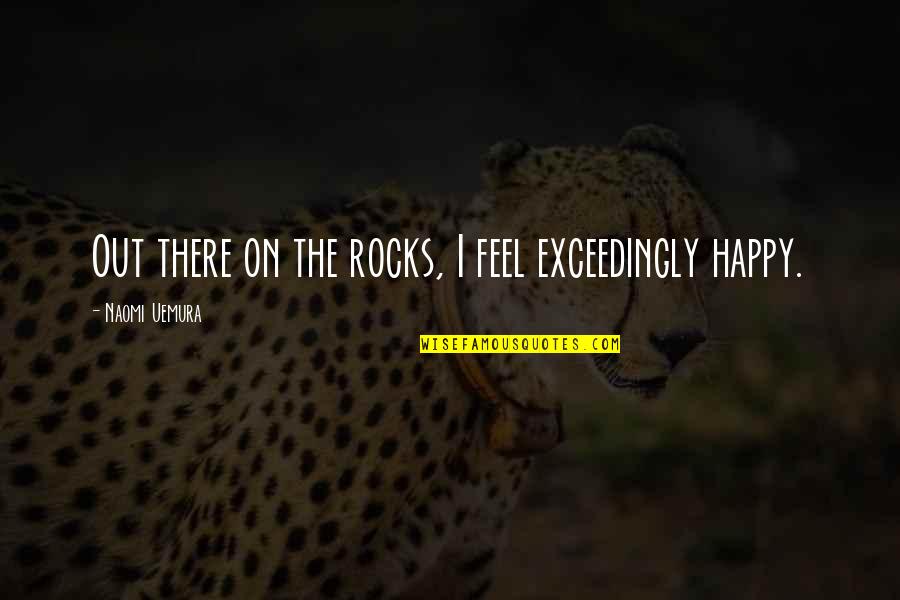 Feels Happy Quotes By Naomi Uemura: Out there on the rocks, I feel exceedingly Feels Happy Quotes By Naomi Uemura: Out there on the rocks, I feel exceedingly