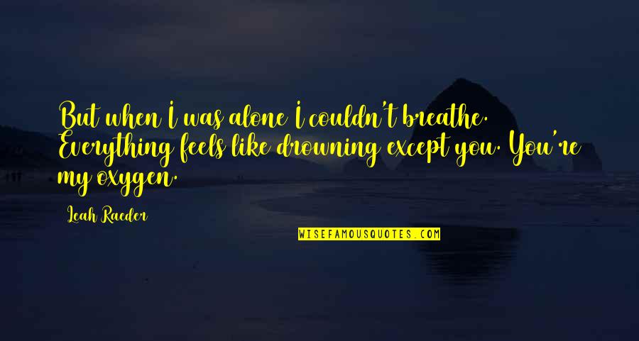 Feels Like Alone Quotes By Leah Raeder: But when I was alone I couldn't breathe.