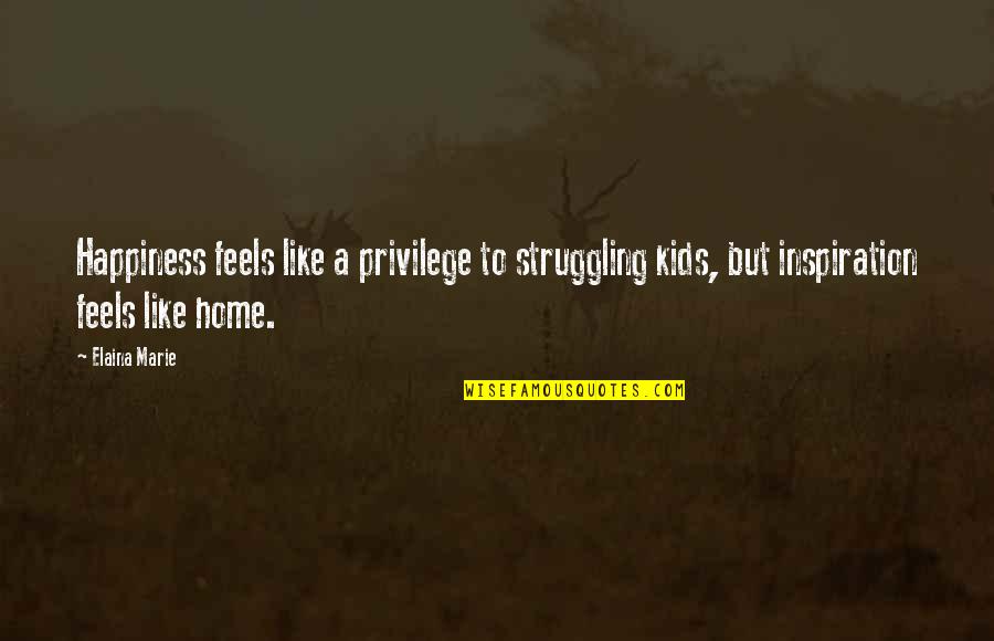 Feels Like Home Quotes By Elaina Marie: Happiness feels like a privilege to struggling kids,