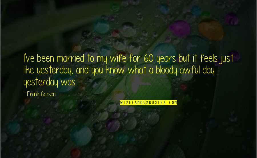 Feels Like Yesterday Quotes By Frank Carson: I've been married to my wife for 60