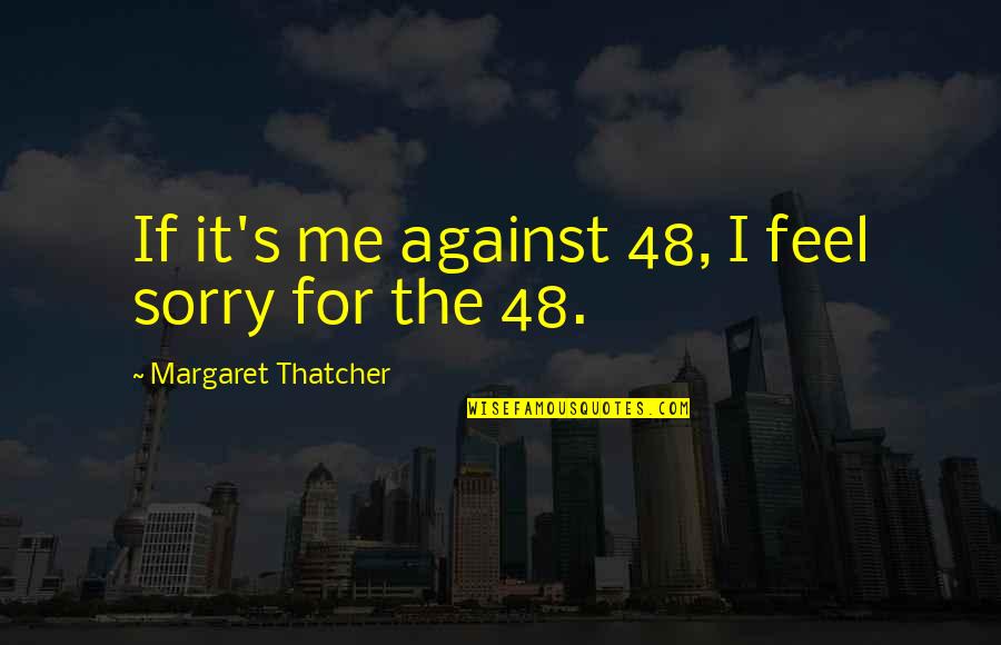 Feels Me Quotes By Margaret Thatcher: If it's me against 48, I feel sorry Feels Me Quotes By Margaret Thatcher: If it's me against 48, I feel sorry