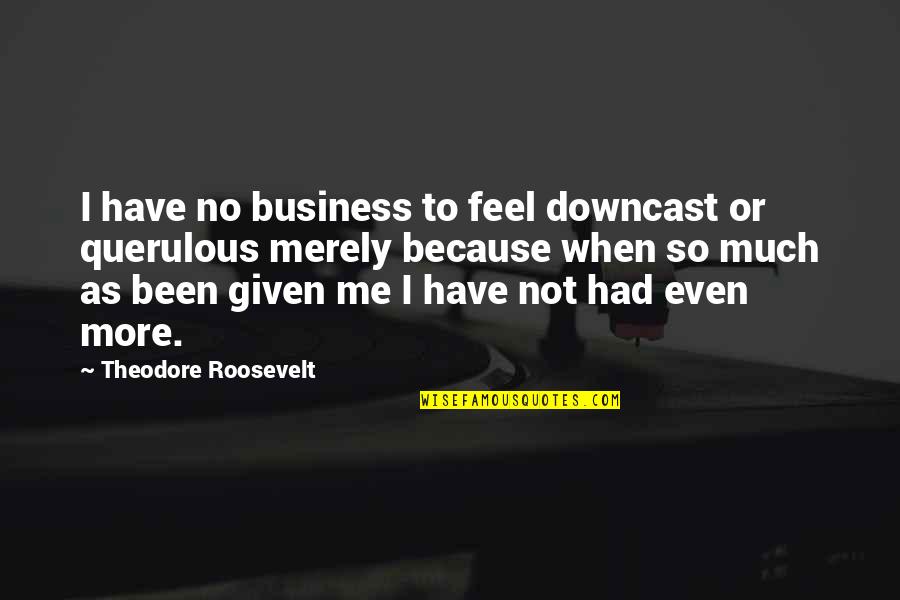 Feels Me Quotes By Theodore Roosevelt: I have no business to feel downcast or Feels Me Quotes By Theodore Roosevelt: I have no business to feel downcast or