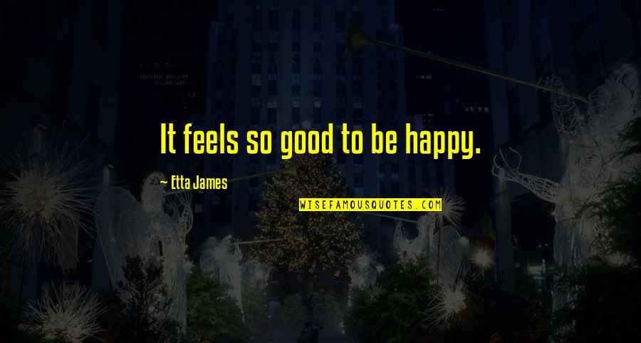 Feels So Happy Quotes By Etta James: It feels so good to be happy.