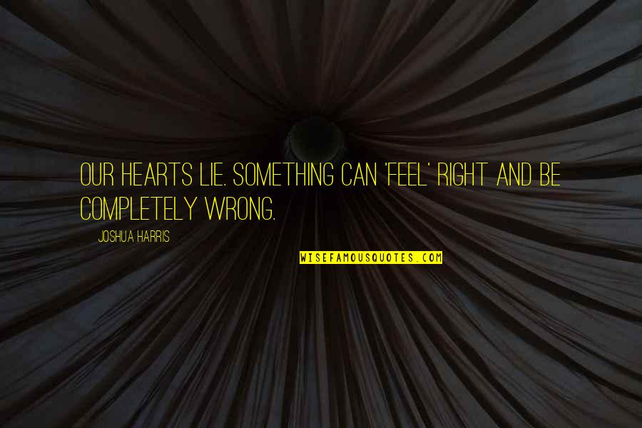 Feels So Right But So Wrong Quotes By Joshua Harris: Our hearts lie. Something can 'feel' right and