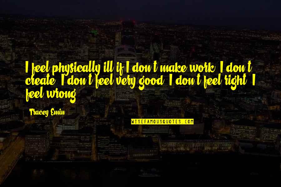 Feels So Right But So Wrong Quotes By Tracey Emin: I feel physically ill if I don't make