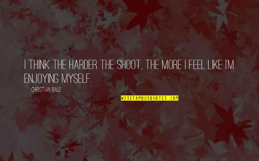 Feels The Quotes By Christian Bale: I think the harder the shoot, the more