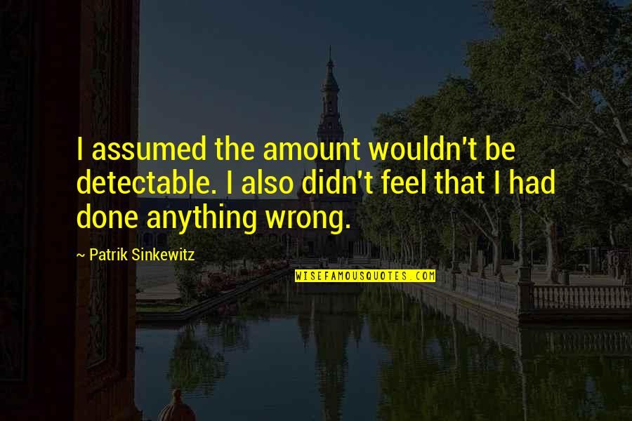 Feels Wrong Quotes By Patrik Sinkewitz: I assumed the amount wouldn't be detectable. I