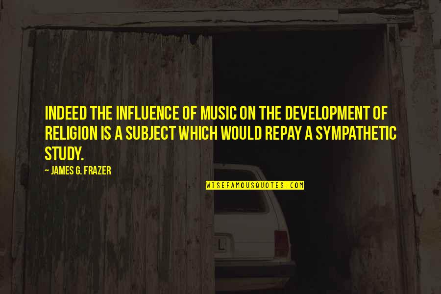 Feerick Nugent Quotes By James G. Frazer: Indeed the influence of music on the development