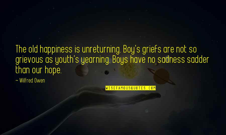 Feesers Quotes By Wilfred Owen: The old happiness is unreturning. Boy's griefs are Feesers Quotes By Wilfred Owen: The old happiness is unreturning. Boy's griefs are