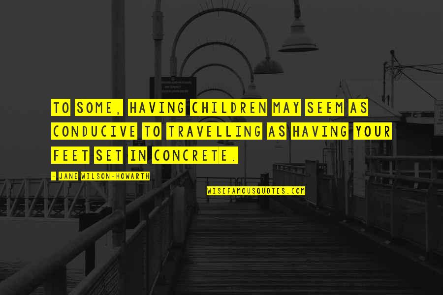 Feet And Travel Quotes By Jane Wilson-Howarth: To some, having children may seem as conducive