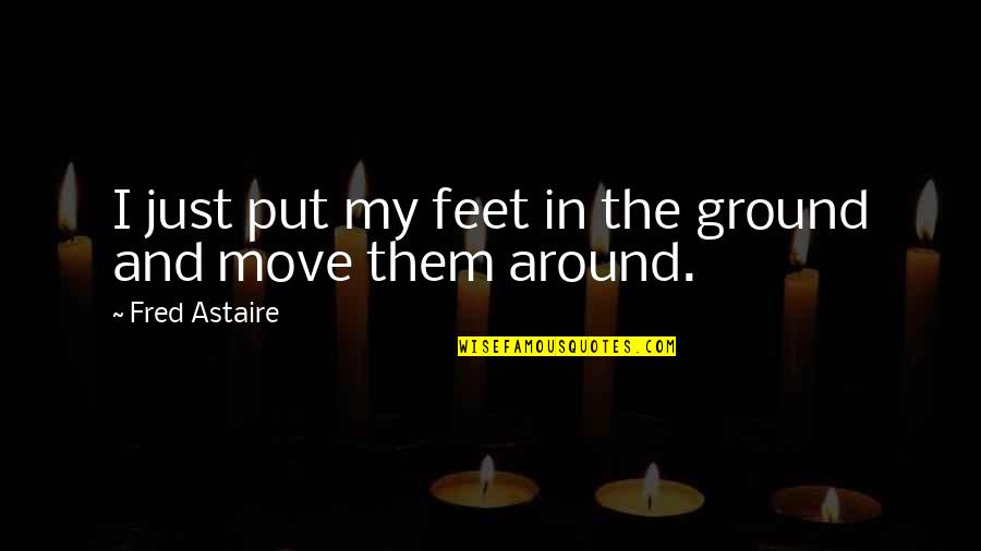 Feet In Quotes By Fred Astaire: I just put my feet in the ground