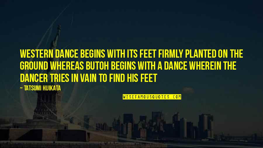 Feet In Quotes By Tatsumi Hijikata: Western dance begins with its feet firmly planted