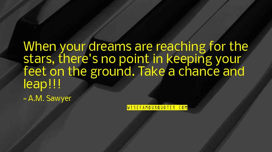 Feet On The Ground Quotes By A.M. Sawyer: When your dreams are reaching for the stars,