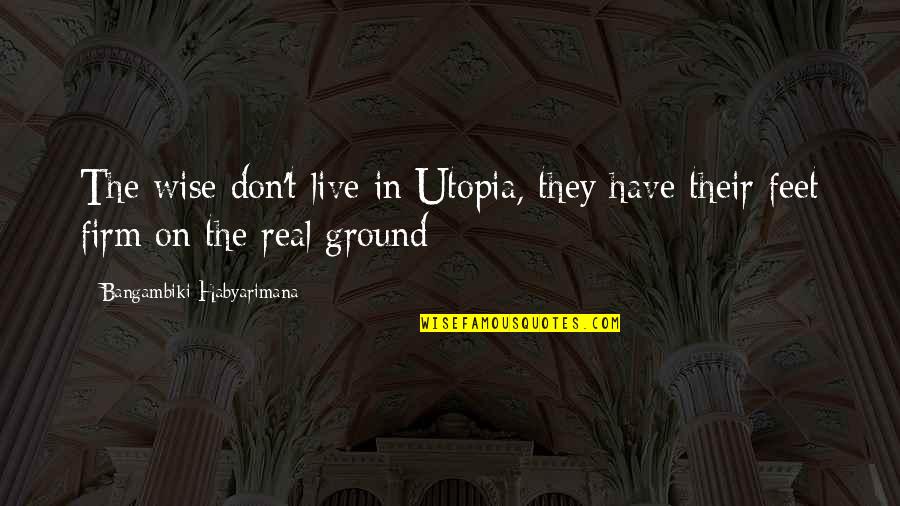 Feet On The Ground Quotes By Bangambiki Habyarimana: The wise don't live in Utopia, they have