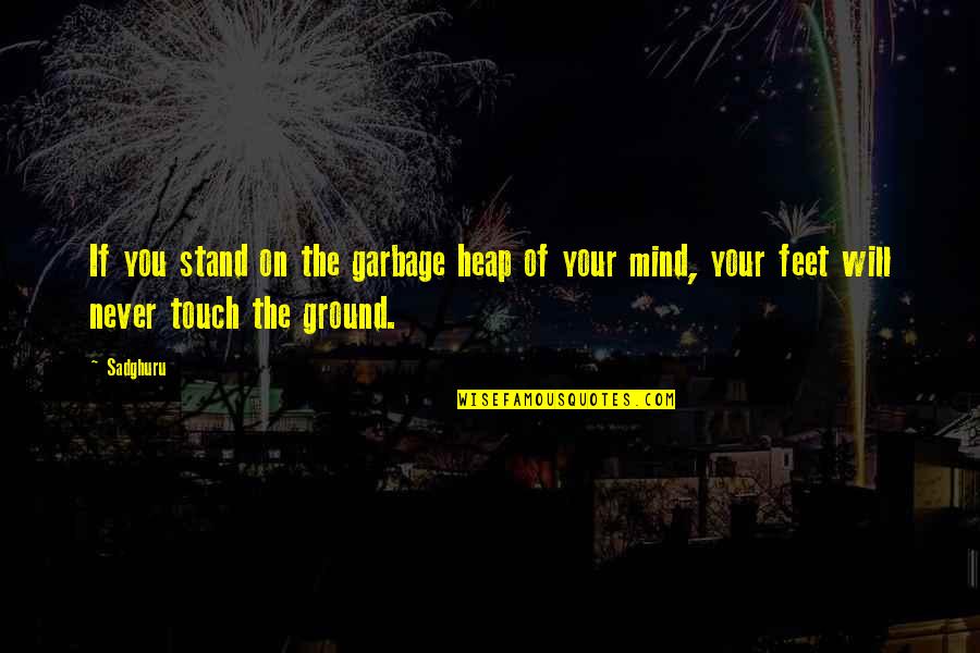 Feet On The Ground Quotes By Sadghuru: If you stand on the garbage heap of