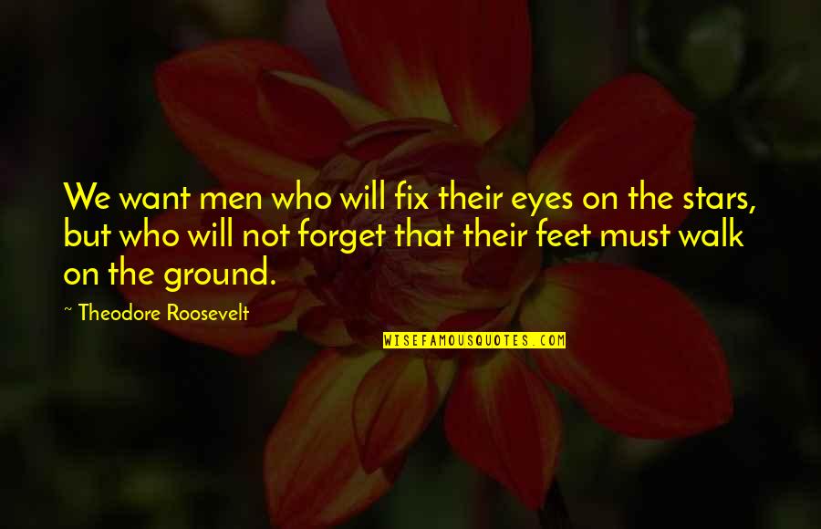 Feet On The Ground Quotes By Theodore Roosevelt: We want men who will fix their eyes