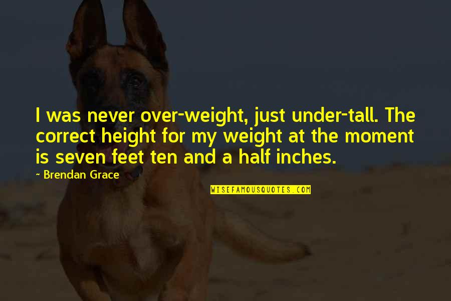 Feet Vs Inches Quotes By Brendan Grace: I was never over-weight, just under-tall. The correct