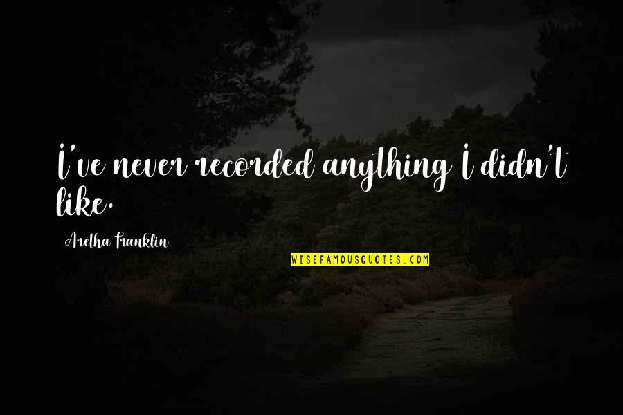 Feetsies Quotes By Aretha Franklin: I've never recorded anything I didn't like. Feetsies Quotes By Aretha Franklin: I've never recorded anything I didn't like.